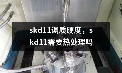 skd11調(diào)質(zhì)硬度，skd11需要熱處理嗎