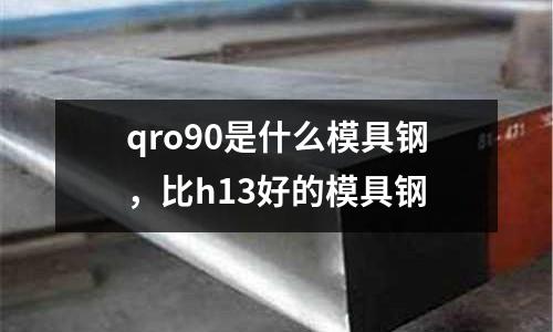 qro90是什么模具鋼，比h13好的模具鋼