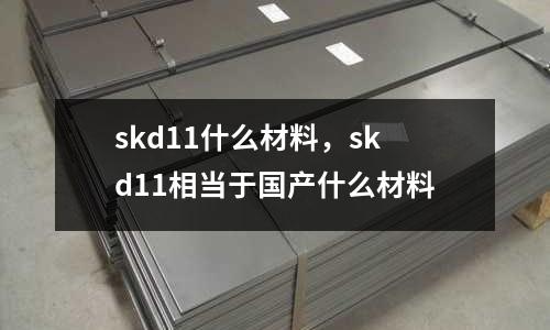 skd11什么材料，skd11相當(dāng)于國(guó)產(chǎn)什么材料