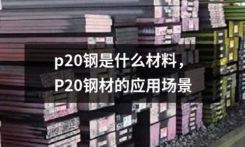 p20鋼是什么材料，P20鋼材的應(yīng)用場景