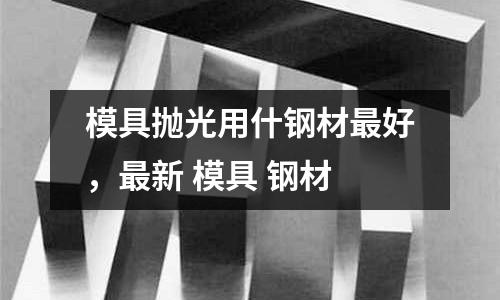 模具拋光用什鋼材最好，最新 模具 鋼材