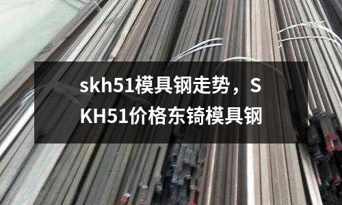 skh51模具鋼走勢，SKH51價格東锜模具鋼