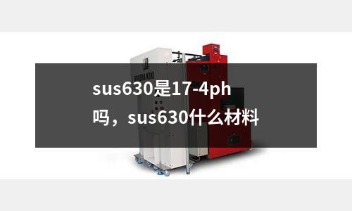 sus630是17-4ph嗎，sus630什么材料