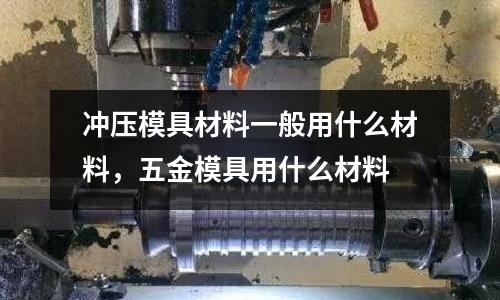 沖壓模具材料一般用什么材料，五金模具用什么材料