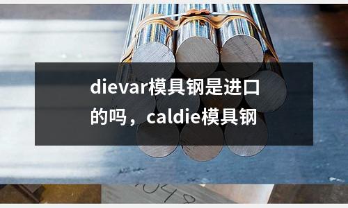 dievar模具鋼是進(jìn)口的嗎，caldie模具鋼