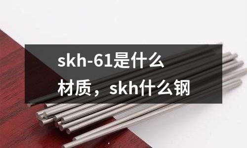 skh-61是什么材質(zhì)，skh什么鋼