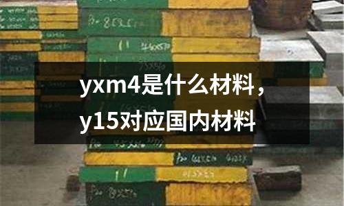 yxm4是什么材料，y15對應(yīng)國內(nèi)材料