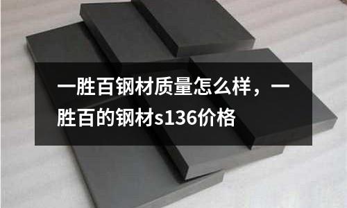 一勝百鋼材質(zhì)量怎么樣，一勝百的鋼材s136價(jià)格