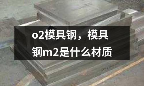 o2模具鋼，模具鋼m2是什么材質(zhì)