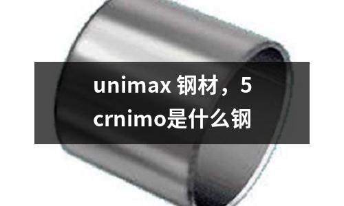 unimax 鋼材，5crnimo是什么鋼