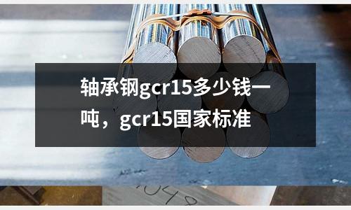 軸承鋼gcr15多少錢一噸，gcr15國家標準