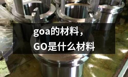 goa的材料，GO是什么材料