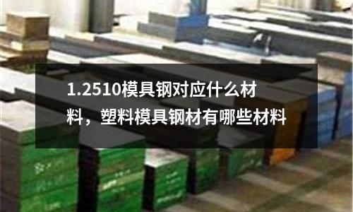 1.2510模具鋼對應(yīng)什么材料，塑料模具鋼材有哪些材料