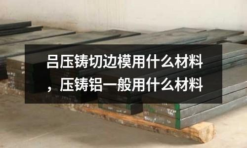 呂壓鑄切邊模用什么材料，壓鑄鋁一般用什么材料