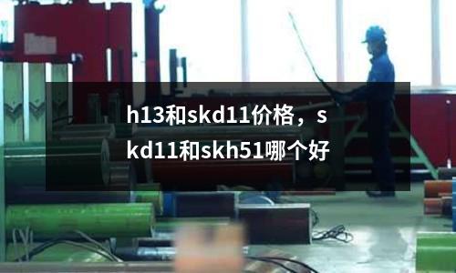 h13和skd11價格，skd11和skh51哪個好