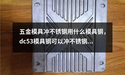 五金模具沖不銹鋼用什么模具鋼，dc53模具鋼可以沖不銹鋼么