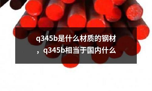 q345b是什么材質的鋼材，q345b相當于國內什么