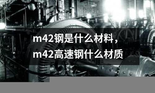 m42鋼是什么材料，m42高速鋼什么材質(zhì)