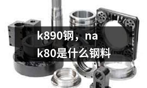 k890鋼，nak80是什么鋼料