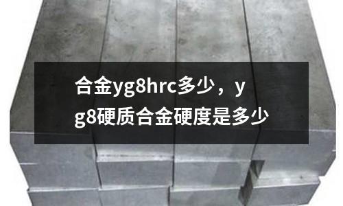 合金yg8hrc多少，yg8硬質(zhì)合金硬度是多少