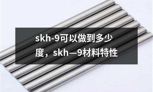 skh-9可以做到多少度，skh—9材料特性