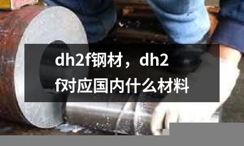 dh2f鋼材，dh2f對應(yīng)國內(nèi)什么材料