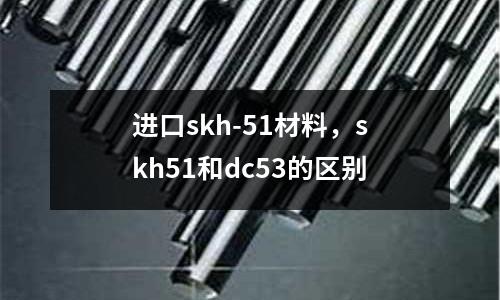 進(jìn)口skh-51材料，skh51和dc53的區(qū)別