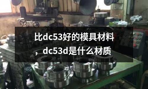 比dc53好的模具材料，dc53d是什么材質(zhì)