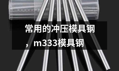 常用的沖壓模具鋼，m333模具鋼