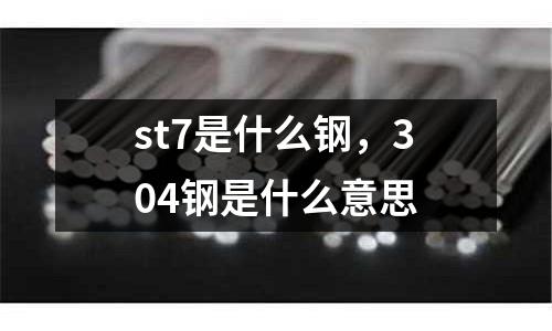 st7是什么鋼，304鋼是什么意思