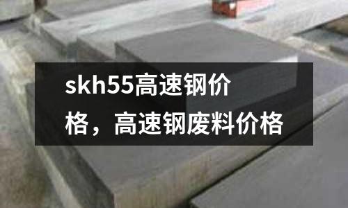 skh55高速鋼價格，高速鋼廢料價格