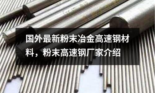 國外最新粉末冶金高速鋼材料，粉末高速鋼廠家介紹