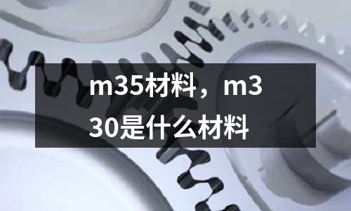 m35材料，m330是什么材料