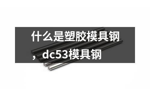 什么是塑膠模具鋼，dc53模具鋼