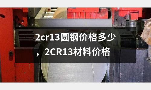 2cr13圓鋼價(jià)格多少，2CR13材料價(jià)格