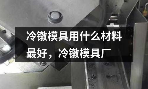 冷鐓模具用什么材料最好，冷鐓模具廠