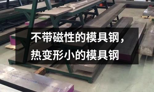 不帶磁性的模具鋼，熱變形小的模具鋼