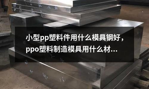 小型pp塑料件用什么模具鋼好，ppo塑料制造模具用什么材料