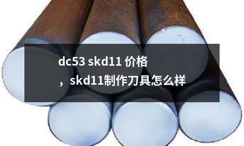 dc53 skd11 價格，skd11制作刀具怎么樣