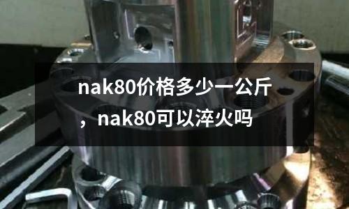 nak80價格多少一公斤，nak80可以淬火嗎