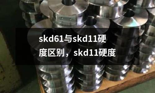 skd61與skd11硬度區(qū)別，skd11硬度