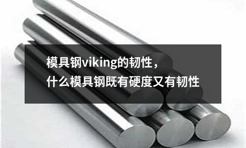 模具鋼viking的韌性，什么模具鋼既有硬度又有韌性