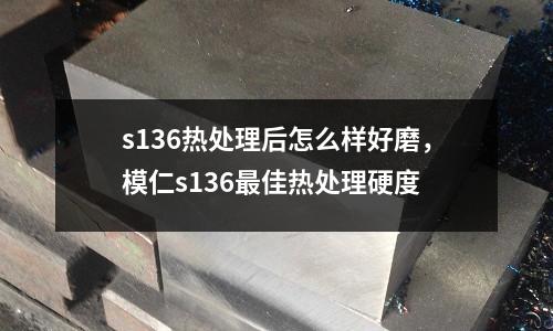 s136熱處理后怎么樣好磨，模仁s136最佳熱處理硬度