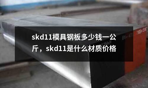 skd11模具鋼板多少錢一公斤，skd11是什么材質(zhì)價格