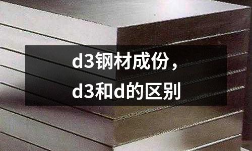 d3鋼材成份，d3和d的區(qū)別