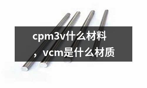 cpm3v什么材料，vcm是什么材質(zhì)