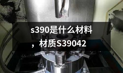 s390是什么材料，材質(zhì)S39042