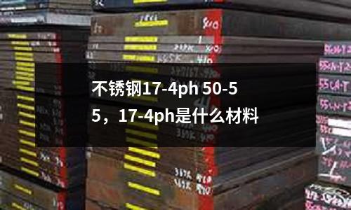 不銹鋼17-4ph 50-55，17-4ph是什么材料