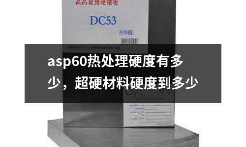 asp60熱處理硬度有多少，超硬材料硬度到多少