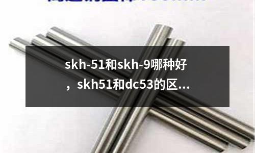 skh-51和skh-9哪種好，skh51和dc53的區(qū)別